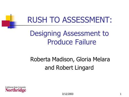 3/12/20031 RUSH TO ASSESSMENT: Designing Assessment to Produce Failure Roberta Madison, Gloria Melara and Robert Lingard.