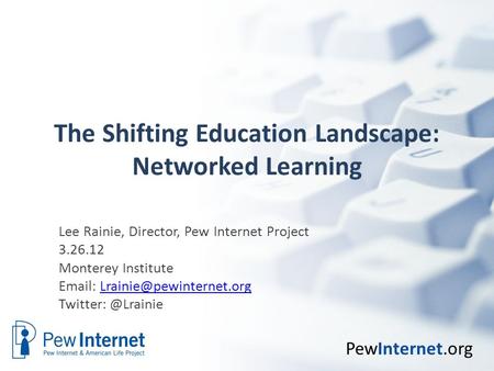 PewInternet.org The Shifting Education Landscape: Networked Learning Lee Rainie, Director, Pew Internet Project 3.26.12 Monterey Institute