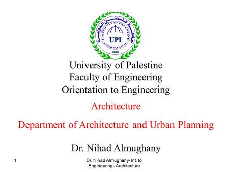 Dr. Nihad Almughany- Int. to Engineering - Architecture 1 Dr. Nihad Almughany University of Palestine Faculty of Engineering Orientation to Engineering.