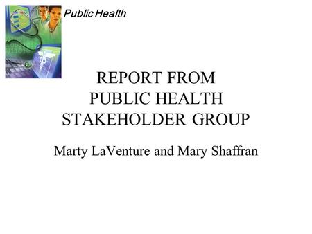 Public Health REPORT FROM PUBLIC HEALTH STAKEHOLDER GROUP Marty LaVenture and Mary Shaffran.