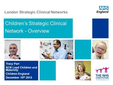 Children’s Strategic Clinical Network - Overview Tracy Parr SCN Lead Children and Maternity Children England December 10 th 2013 London Strategic Clinical.