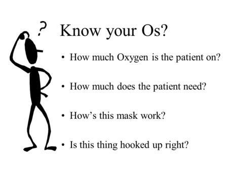 Know your Os? How much Oxygen is the patient on? How much does the patient need? How’s this mask work? Is this thing hooked up right?