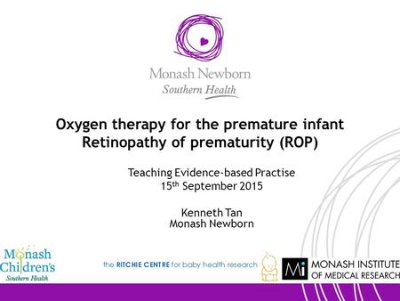 Oxygen therapy for the premature infant Retinopathy of prematurity (ROP) Teaching Evidence-based Practise 15 th September 2015 Kenneth Tan Monash Newborn.