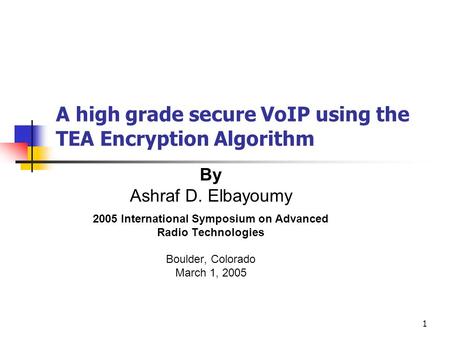 1 A high grade secure VoIP using the TEA Encryption Algorithm By Ashraf D. Elbayoumy 2005 International Symposium on Advanced Radio Technologies Boulder,