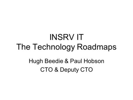 INSRV IT The Technology Roadmaps Hugh Beedie & Paul Hobson CTO & Deputy CTO.