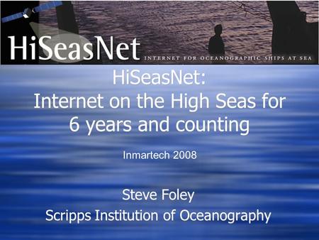 HiSeasNet: Internet on the High Seas for 6 years and counting Steve Foley Scripps Institution of Oceanography Steve Foley Scripps Institution of Oceanography.