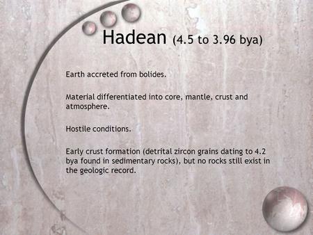 Hadean (4.5 to 3.96 bya) Earth accreted from bolides. Material differentiated into core, mantle, crust and atmosphere. Hostile conditions. Early crust.