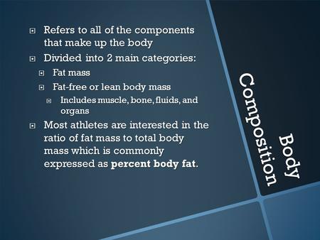 Body Composition  Refers to all of the components that make up the body  Divided into 2 main categories:  Fat mass  Fat-free or lean body mass  Includes.