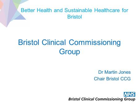 Better Health and Sustainable Healthcare for Bristol Bristol Clinical Commissioning Group Dr Martin Jones Chair Bristol CCG.