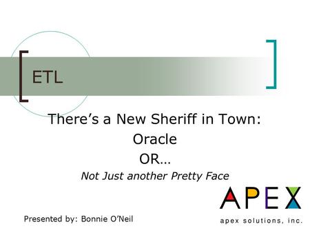 ETL There’s a New Sheriff in Town: Oracle OR… Not Just another Pretty Face Presented by: Bonnie O’Neil.