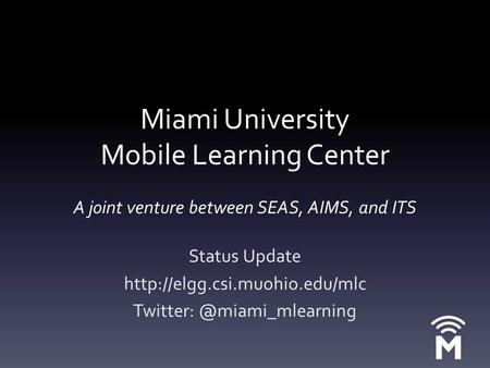 Miami University Mobile Learning Center A joint venture between SEAS, AIMS, and ITS Status Update