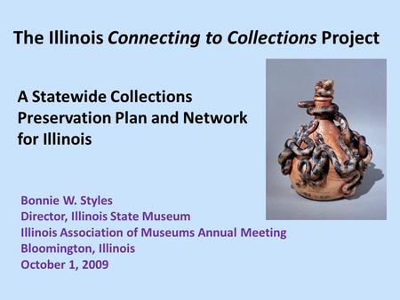 The Illinois Connecting to Collections Project A Statewide Collections Preservation Plan and Network for Illinois Bonnie W. Styles Director, Illinois State.