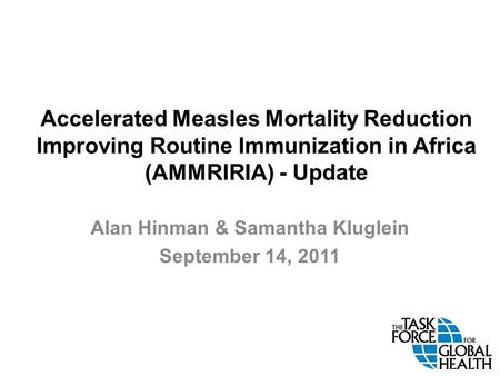 Accelerated Measles Mortality Reduction Improving Routine Immunization in Africa (AMMRIRIA) - Update Alan Hinman & Samantha Kluglein September 14, 2011.