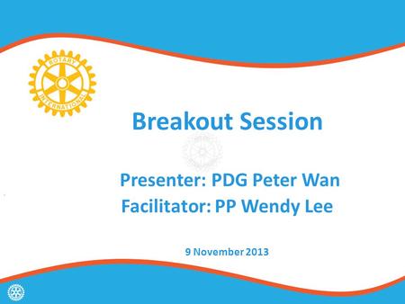 Breakout Session Presenter: PDG Peter Wan Facilitator: PP Wendy Lee 9 November 2013.