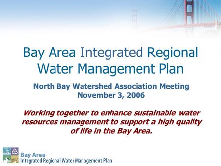 Bay Area Integrated Regional Water Management Plan North Bay Watershed Association Meeting November 3, 2006 Working together to enhance sustainable water.