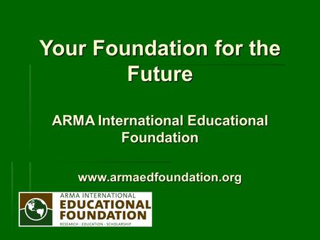 Your Foundation for the Future ARMA International Educational Foundation www.armaedfoundation.org.