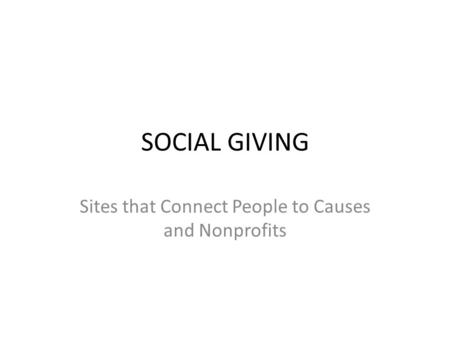 SOCIAL GIVING Sites that Connect People to Causes and Nonprofits.