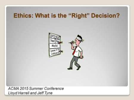 Ethics: What is the “Right” Decision? ACMA 2015 Summer Conference Lloyd Harrell and Jeff Tyne.