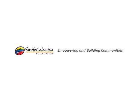 Empowering and Building Communities. About Us Smile Colombia Foundation (SCF) is a 501 (c)(3) private, non-profit, organization created with the main.