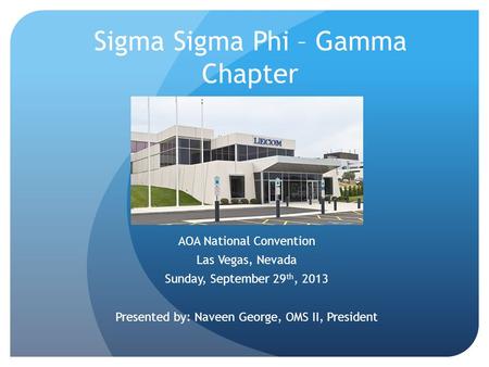 Sigma Sigma Phi – Gamma Chapter AOA National Convention Las Vegas, Nevada Sunday, September 29 th, 2013 Presented by: Naveen George, OMS II, President.