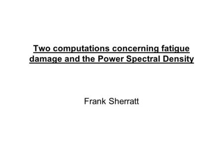 Two computations concerning fatigue damage and the Power Spectral Density Frank Sherratt.