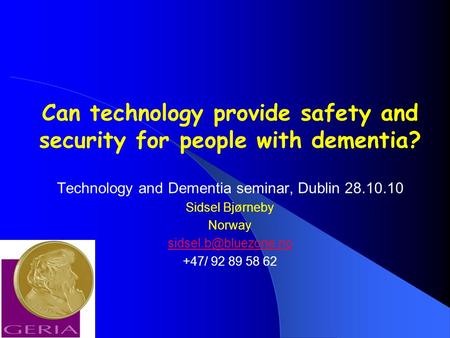 Can technology provide safety and security for people with dementia? Technology and Dementia seminar, Dublin 28.10.10 Sidsel Bjørneby Norway