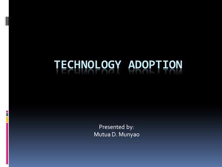 Presented by: Mutua D. Munyao. What is it?  Adoption of technology refers to the actual acquisition and eventual utilization of a technological product.