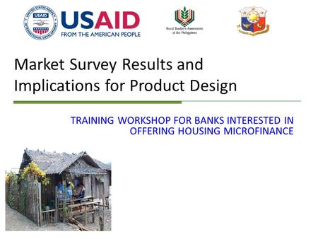 Market Survey Results and Implications for Product Design TRAINING WORKSHOP FOR BANKS INTERESTED IN OFFERING HOUSING MICROFINANCE.