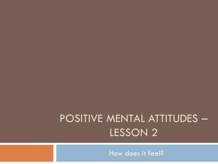 POSITIVE MENTAL ATTITUDES – LESSON 2 How does it feel?