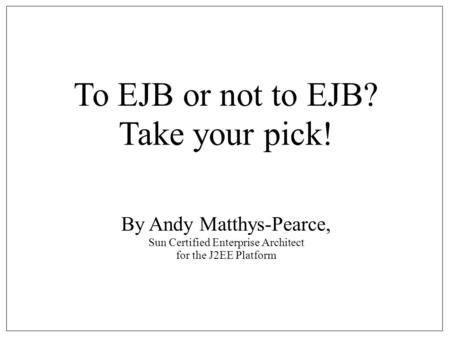 To EJB or not to EJB? Take your pick! By Andy Matthys-Pearce, Sun Certified Enterprise Architect for the J2EE Platform.