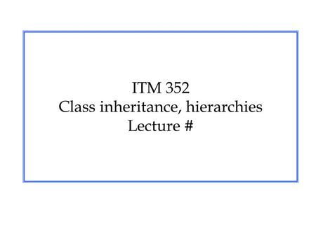 ITM 352 Class inheritance, hierarchies Lecture #.