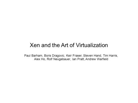 Xen and the Art of Virtualization Paul Barham, Boris Dragovic, Keir Fraser, Steven Hand, Tim Harris, Alex Ho, Rolf Neugebauer, Ian Pratt, Andrew Warfield.