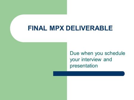 FINAL MPX DELIVERABLE Due when you schedule your interview and presentation.