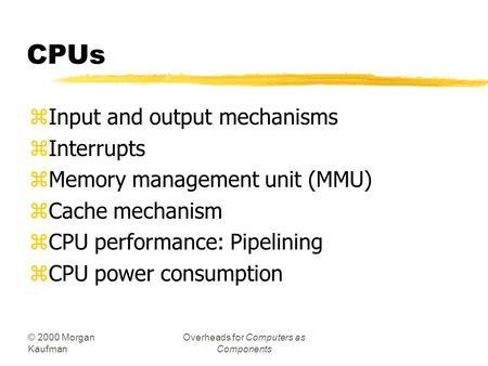 © 2000 Morgan Kaufman Overheads for Computers as Components CPUs zInput and output mechanisms zInterrupts zMemory management unit (MMU) zCache mechanism.