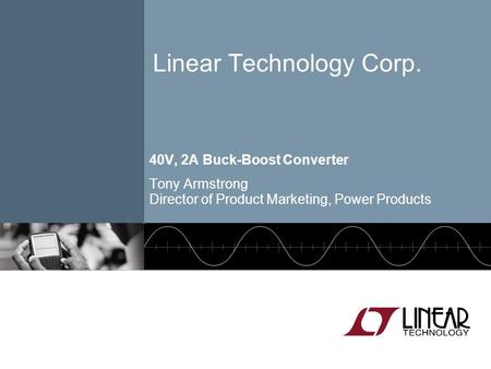 Linear Technology Corp. 40V, 2A Buck-Boost Converter Tony Armstrong Director of Product Marketing, Power Products.