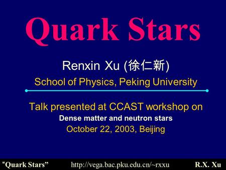 Quark Stars Renxin Xu ( 徐仁新 ) School of Physics, Peking University Talk presented at CCAST workshop on Dense matter and neutron stars October 22, 2003,