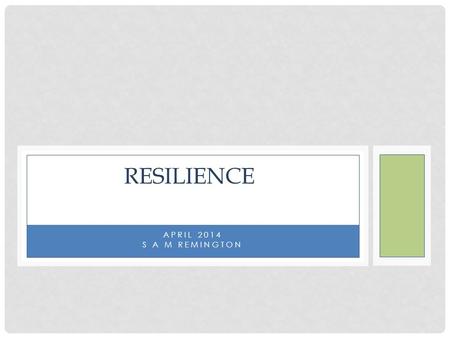 APRIL 2014 S A M REMINGTON RESILIENCE. OBJECTIVES FOR SESSION Why is resilience important now What it is and means to us as individuals Key components.