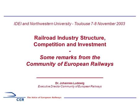 1 The Voice of European Railways IDEI and Northwestern University - Toulouse 7-8 November 2003 Railroad Industry Structure, Competition and Investment.