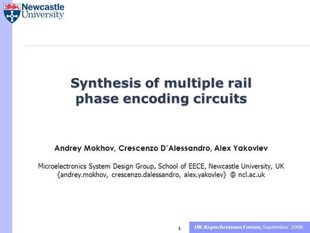 UK Asynchronous Forum, September 2008 1 Synthesis of multiple rail phase encoding circuits Andrey Mokhov, Crescenzo D’Alessandro, Alex Yakovlev Microelectronics.