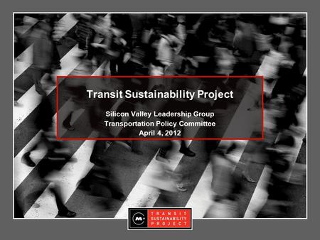 Transit Sustainability Project Silicon Valley Leadership Group Transportation Policy Committee April 4, 2012.