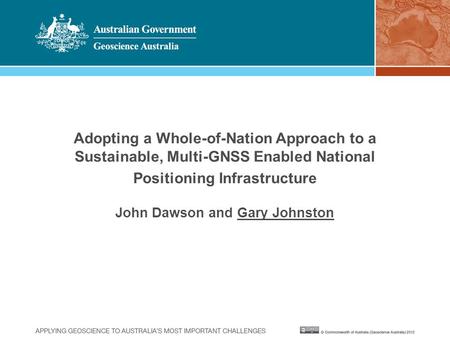 Adopting a Whole-of-Nation Approach to a Sustainable, Multi-GNSS Enabled National Positioning Infrastructure John Dawson and Gary Johnston.