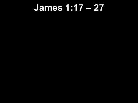 James 1:17 – 27. 17 Every good gift and every perfect present comes from heaven; it comes down from God, the Creator of the heavenly lights, who does.