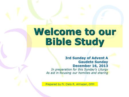 Welcome to our Bible Study 3rd Sunday of Advent A Gaudete Sunday December 16, 2013 In preparation for this Sunday’s Liturgy As aid in focusing our homilies.