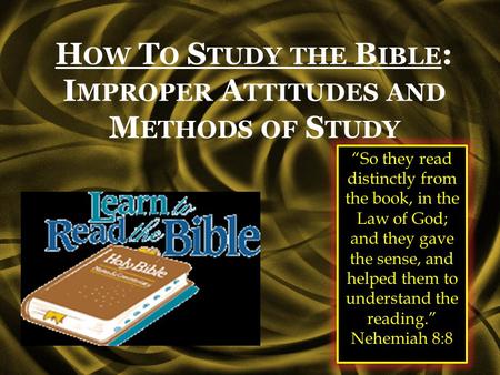 H OW T O S TUDY THE B IBLE : I MPROPER A TTITUDES AND M ETHODS OF S TUDY “So they read distinctly from the book, in the Law of God; and they gave the sense,