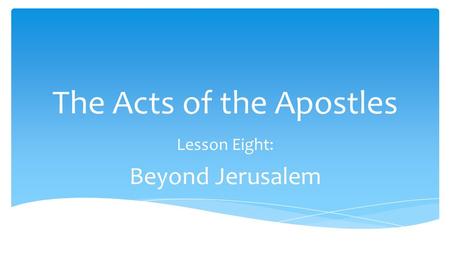 The Acts of the Apostles Lesson Eight: Beyond Jerusalem.