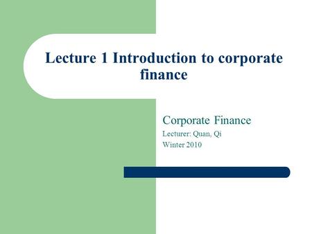 Lecture 1 Introduction to corporate finance Corporate Finance Lecturer: Quan, Qi Winter 2010.