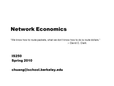 Network Economics “We know how to route packets, what we don’t know how to do is route dollars.” -- David C. Clark IS250 Spring 2010