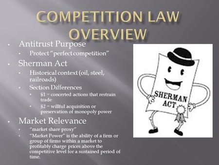 Antitrust Purpose Protect “perfect competition” Sherman Act Historical context (oil, steel, railroads) Section Differences §1 = concerted actions that.