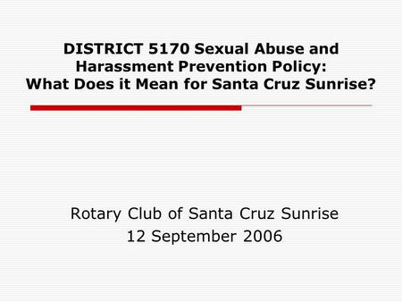 DISTRICT 5170 Sexual Abuse and Harassment Prevention Policy: What Does it Mean for Santa Cruz Sunrise? Rotary Club of Santa Cruz Sunrise 12 September 2006.