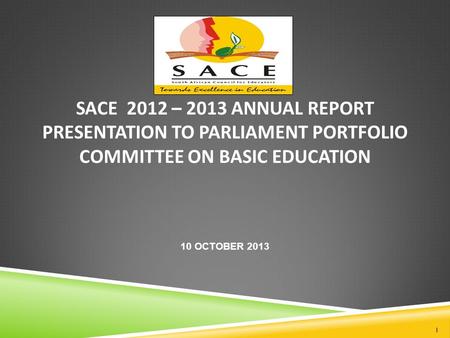 SACE 2012 – 2013 ANNUAL REPORT PRESENTATION TO PARLIAMENT PORTFOLIO COMMITTEE ON BASIC EDUCATION 10 OCTOBER 2013 1.